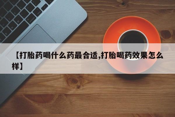 米非司酮片方旗舰店【打胎药喝什么药最合适,打胎喝药效果怎么样】