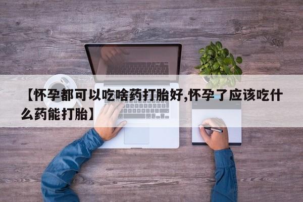 米非司酮片方旗舰店【怀孕都可以吃啥药打胎好,怀孕了应该吃什么药能打胎】