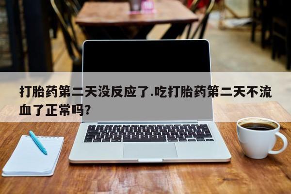 米非司酮片方旗舰店打胎药第二天没反应了.吃打胎药第二天不流血了正常吗？