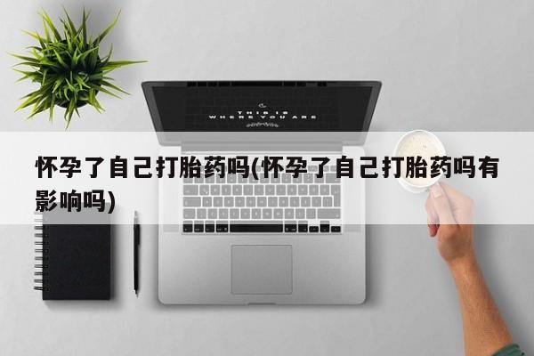 米非司酮片方旗舰店怀孕了自己打胎药吗(怀孕了自己打胎药吗有影响吗)