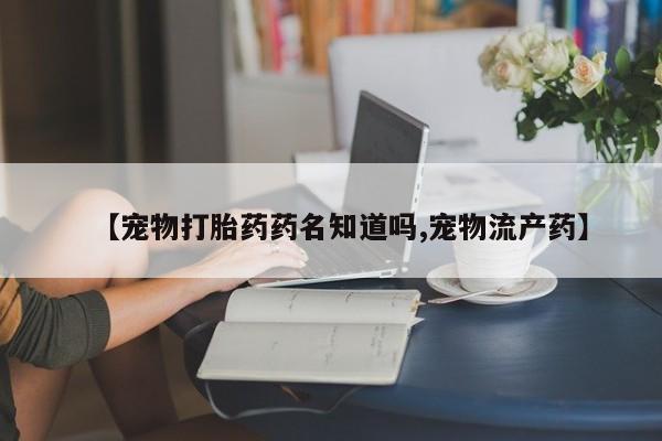 米非司酮片方旗舰店【宠物打胎药药名知道吗,宠物流产药】