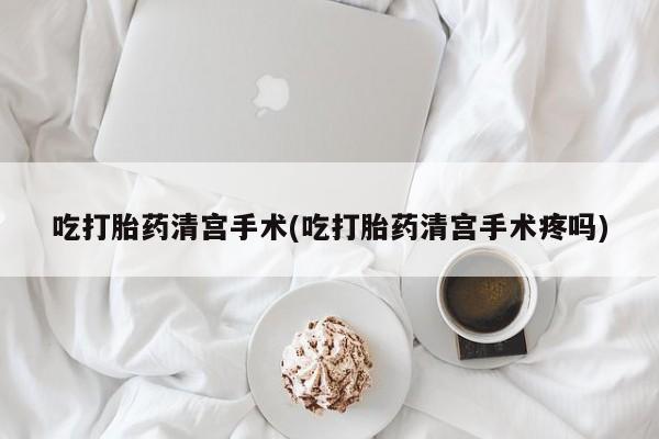 米非司酮片方旗舰店吃打胎药清宫手术(吃打胎药清宫手术疼吗)