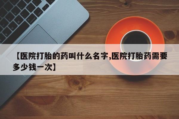米非司酮片方旗舰店【医院打胎的药叫什么名字,医院打胎药需要多少钱一次】