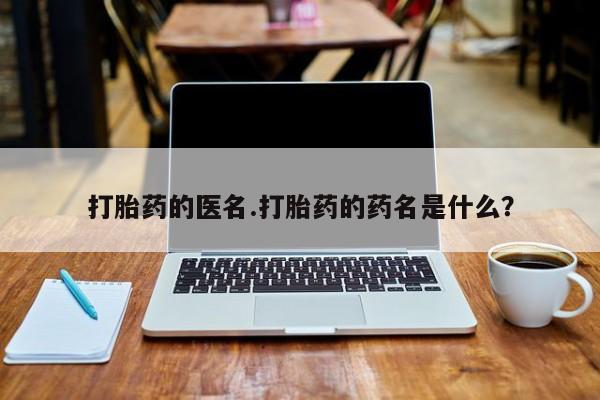 米非司酮片方旗舰店打胎药的医名.打胎药的药名是什么？